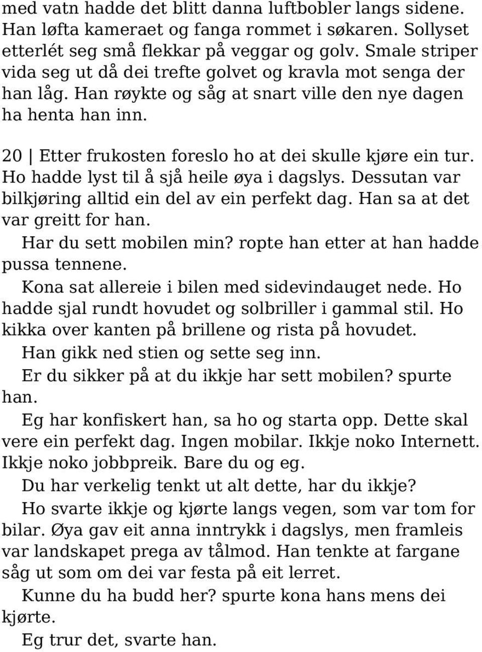 20 Etter frukosten foreslo ho at dei skulle kjøre ein tur. Ho hadde lyst til å sjå heile øya i dagslys. Dessutan var bilkjøring alltid ein del av ein perfekt dag. Han sa at det var greitt for han.