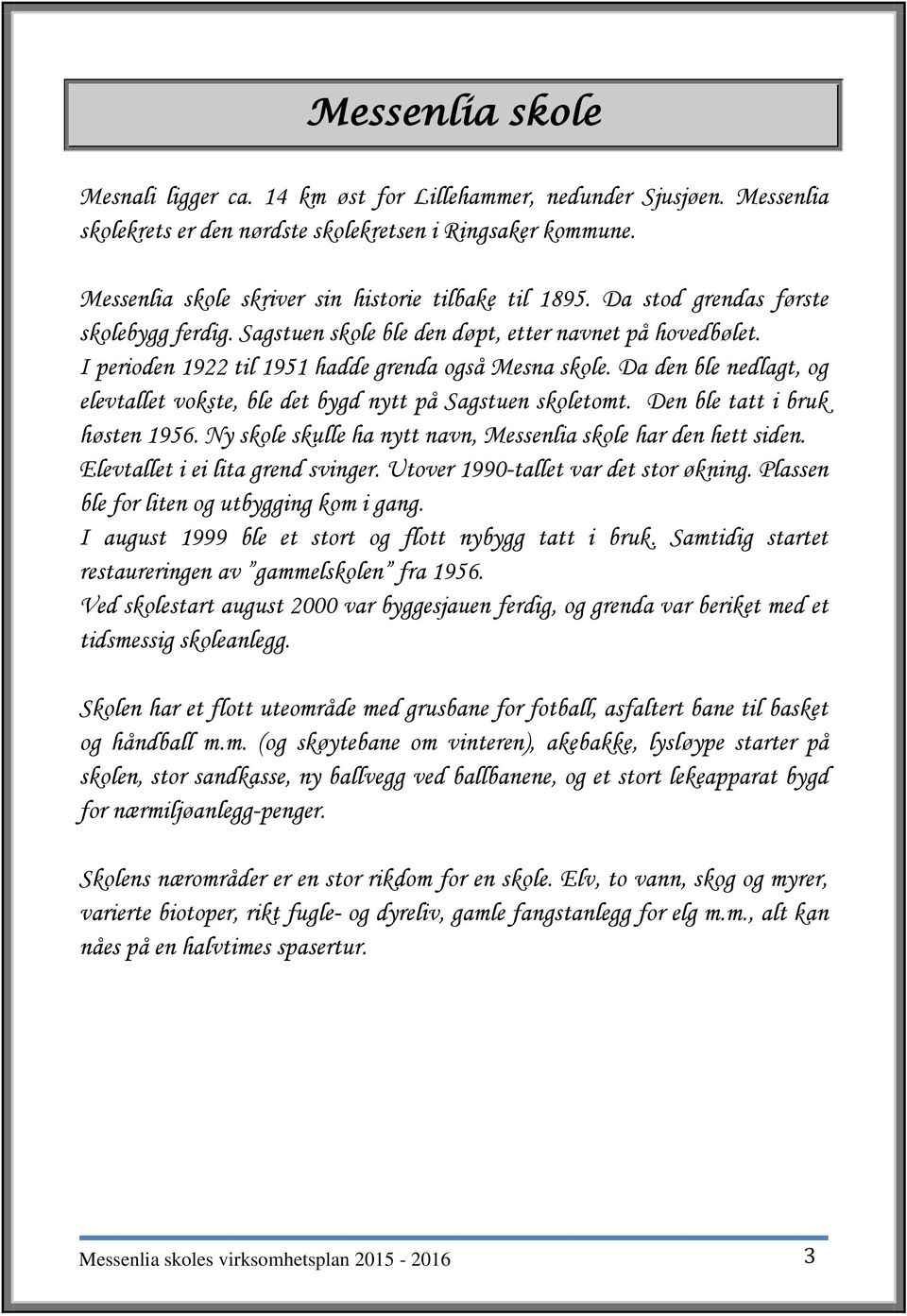 I perioden 1922 til 1951 hadde grenda også Mesna skole. Da den ble nedlagt, og elevtallet vokste, ble det bygd nytt på Sagstuen skoletomt. Den ble tatt i bruk høsten 1956.