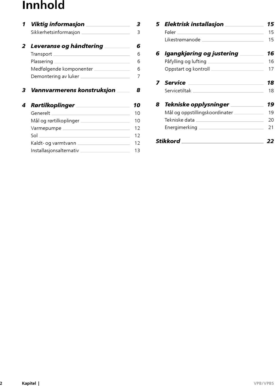 Vannvarmerens konstruksjon 7 8 7 Service Servicetiltak 18 18 4 Rørtilkoplinger Generelt Mål og rørtilkoplinger Varmepumpe 10 10 10 12 8 Tekniske