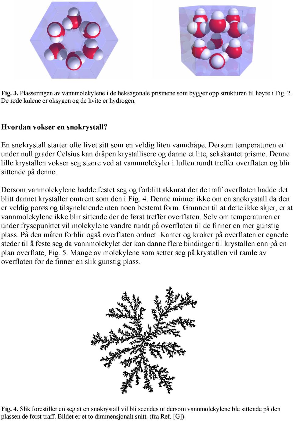 Denne lille krystallen vokser seg større ved at vannmolekyler i luften rundt treffer overflaten og blir sittende på denne.