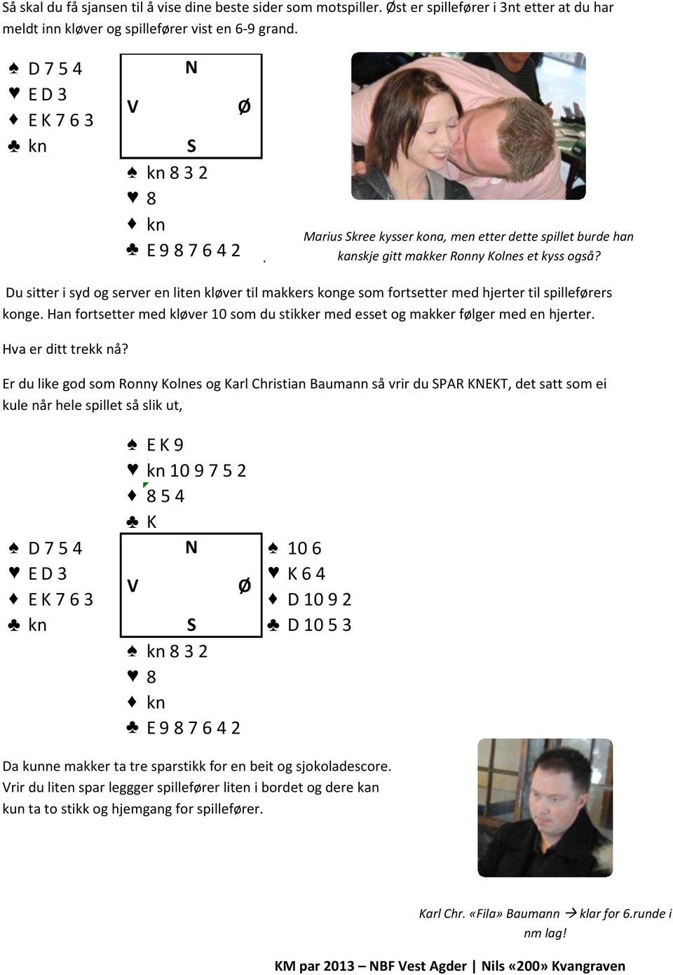 Du sitter i syd og server en liten kløver til makkers konge som fortsetter med hjerter til spilleførers konge. Han fortsetter med kløver 10 som du stikker med esset og makker følger med en hjerter.