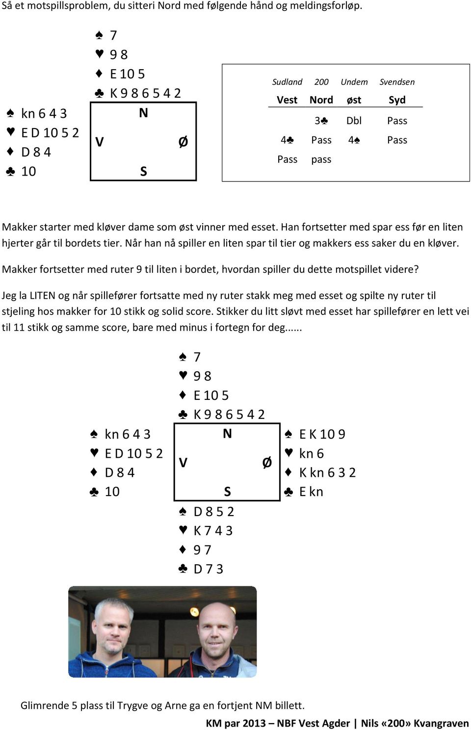 Han fortsetter med spar ess før en liten hjerter går til bordets tier. Når han nå spiller en liten spar til tier og makkers ess saker du en kløver.