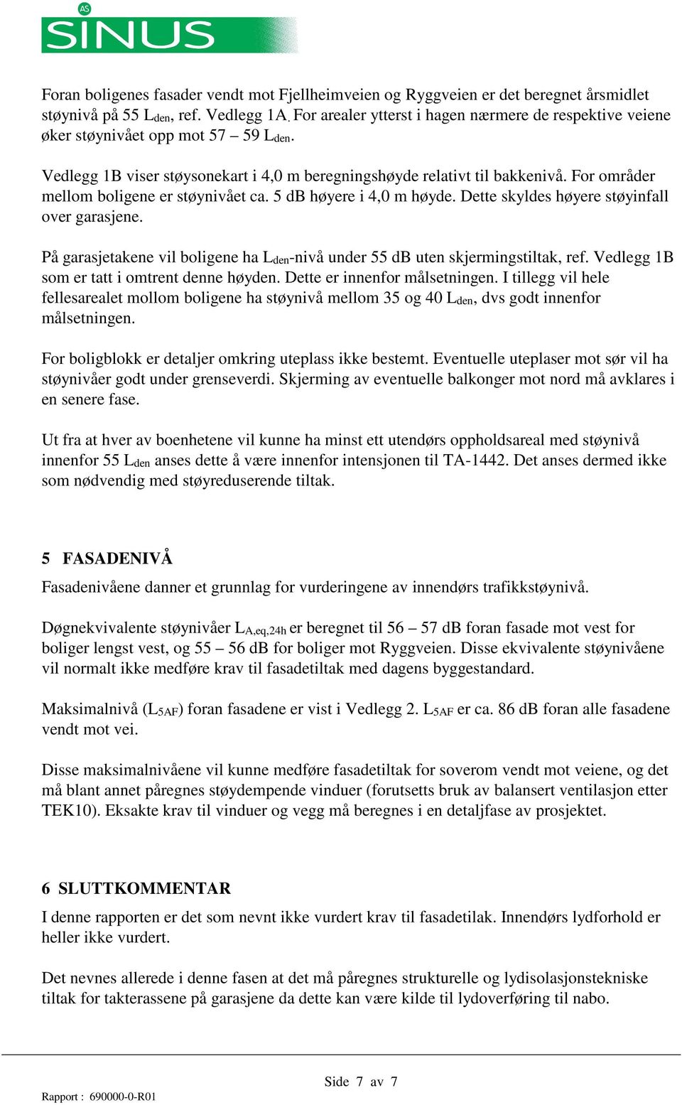 For områder mellom boligene er støynivået ca. 5 db høyere i 4,0 m høyde. Dette skyldes høyere støyinfall over garasjene.