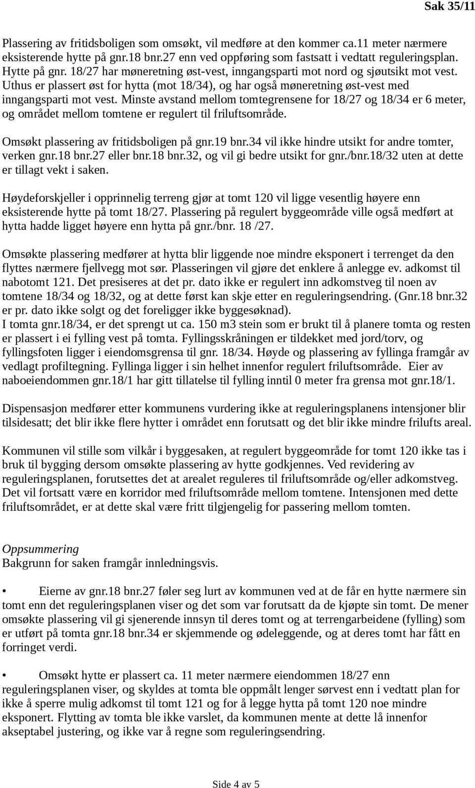 Minste avstand mellom tomtegrensene for 18/27 og 18/34 er 6 meter, og området mellom tomtene er regulert til friluftsområde. Omsøkt plassering av fritidsboligen på gnr.19 bnr.