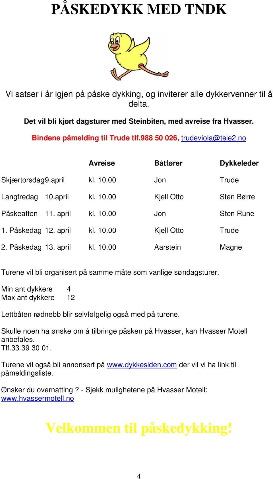 april kl. 10.00 Jon Sten Rune 1. Påskedag 12. april kl. 10.00 Kjell Otto Trude 2. Påskedag 13. april kl. 10.00 Aarstein Magne Turene vil bli organisert på samme måte som vanlige søndagsturer.