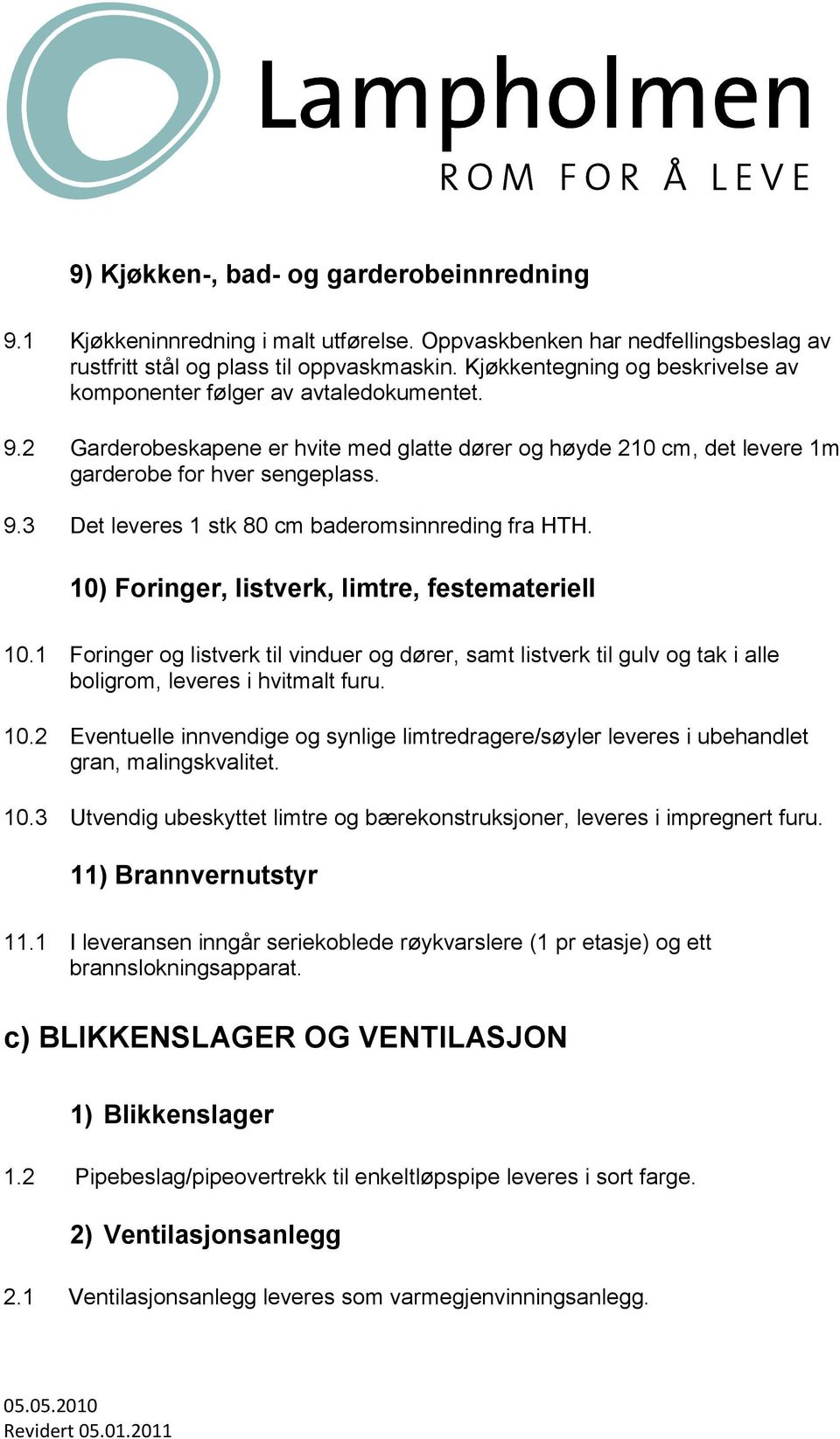 10) Foringer, listverk, limtre, festemateriell 10.1 Foringer og listverk til vinduer og dører, samt listverk til gulv og tak i alle boligrom, leveres i hvitmalt furu. 10.2 Eventuelle innvendige og synlige limtredragere/søyler leveres i ubehandlet gran, malingskvalitet.