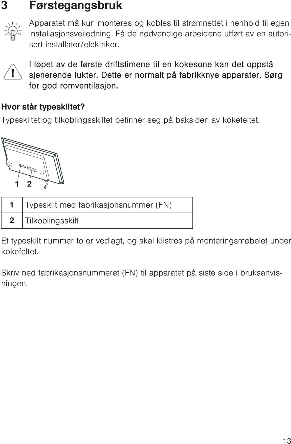 Dette er normalt på fabrikknye apparater. Sørg for god romventilasjon. Hvor står typeskiltet? Typeskiltet og tilkoblingsskiltet befinner seg på baksiden av kokefeltet.