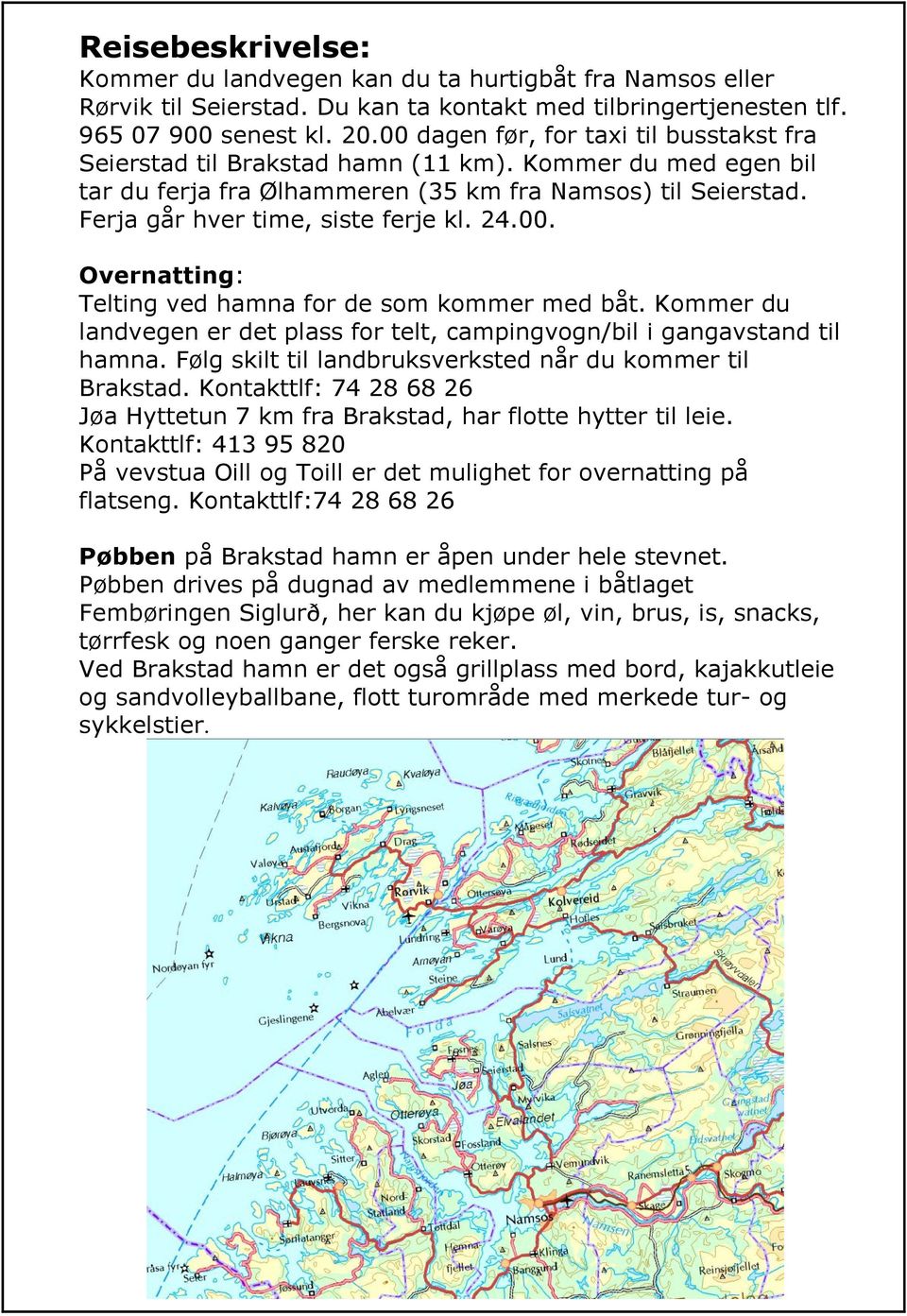 24.00. Overnatting: Telting ved hamna for de som kommer med båt. Kommer du landvegen er det plass for telt, campingvogn/bil i gangavstand til hamna.