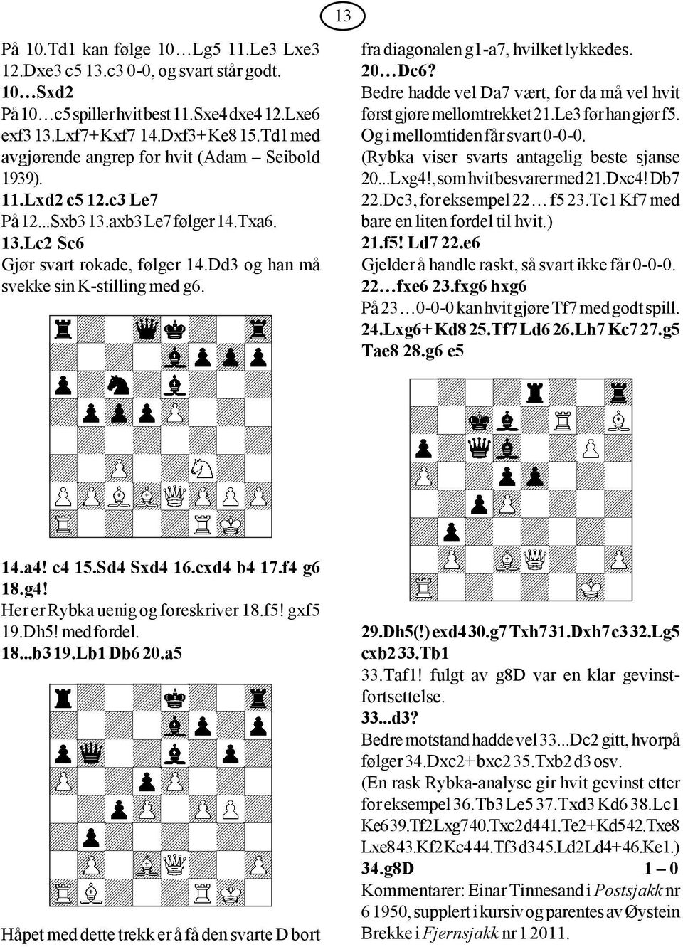 Dd3 og han må svekke sin K-stilling med g6. fra diagonalen g1-a7, hvilket lykkedes. 20 Dc6? Bedre hadde vel Da7 vært, for da må vel hvit først gjøre mellomtrekket 21.Le3 før han gjør f5.