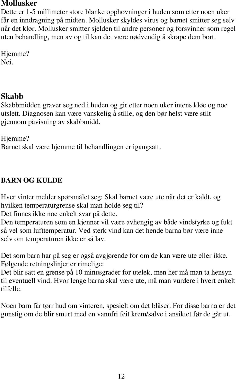 Skabb Skabbmidden graver seg ned i huden og gir etter noen uker intens kløe og noe utslett. Diagnosen kan være vanskelig å stille, og den bør helst være stilt gjennom påvisning av skabbmidd.