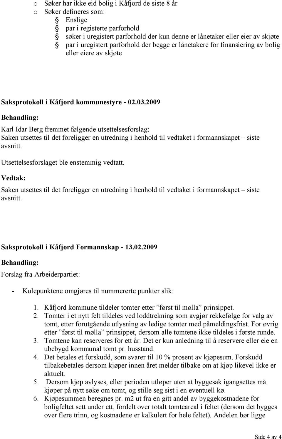 2009 Behandling: Karl Idar Berg fremmet følgende utsettelsesforslag: Saken utsettes til det foreligger en utredning i henhold til vedtaket i formannskapet siste avsnitt.