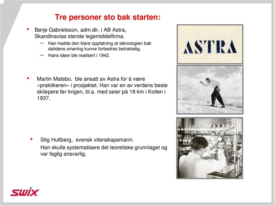 Martin Matsbo, ble ansatt av Astra for å være «praktikeren» i prosjektet. Han var en av verdens beste skiløpere før krigen, bl.a. med seier på 18 km i Kollen i 1937.