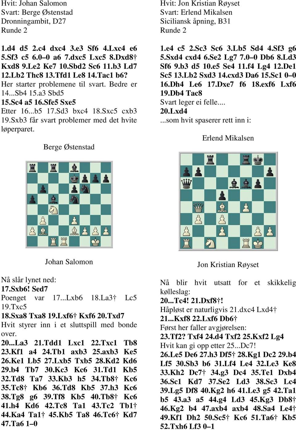 Berge Østenstad Hvit: Jon Kristian Røyset Svart: Erlend Mikalsen Siciliansk åpning, B31 Runde 2 1.e4 c5 2.Sc3 Sc6 3.Lb5 Sd4 4.Sf3 g6 5.Sxd4 cxd4 6.Se2 Lg7 7.0 0 Db6 8.Ld3 Sf6 9.b3 d5 10.e5 Se4 11.