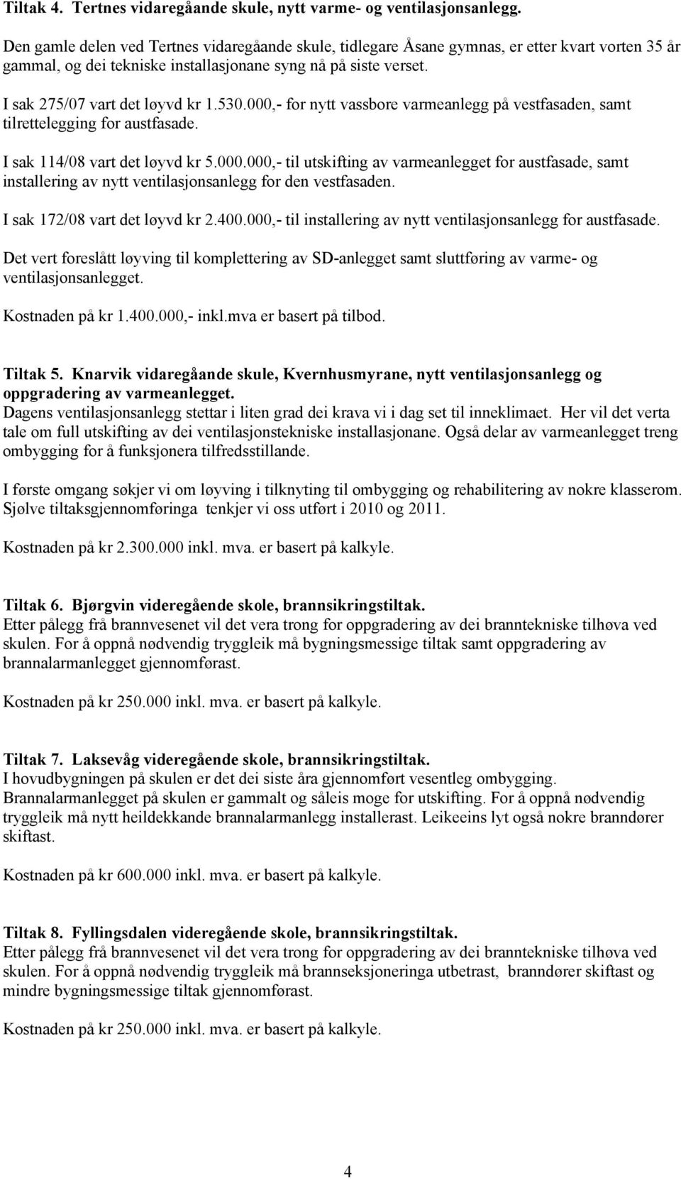 530.000,- for nytt vassbore varmeanlegg på vestfasaden, samt tilrettelegging for austfasade. I sak 114/08 vart det løyvd kr 5.000.000,- til utskifting av varmeanlegget for austfasade, samt installering av nytt ventilasjonsanlegg for den vestfasaden.