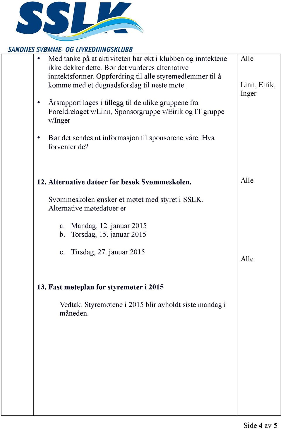 Årsrapport lages i tillegg til de ulike gruppene fra Foreldrelaget v/linn, Sponsorgruppe v/eirik og IT gruppe v/inger Bør det sendes ut informasjon til sponsorene våre.