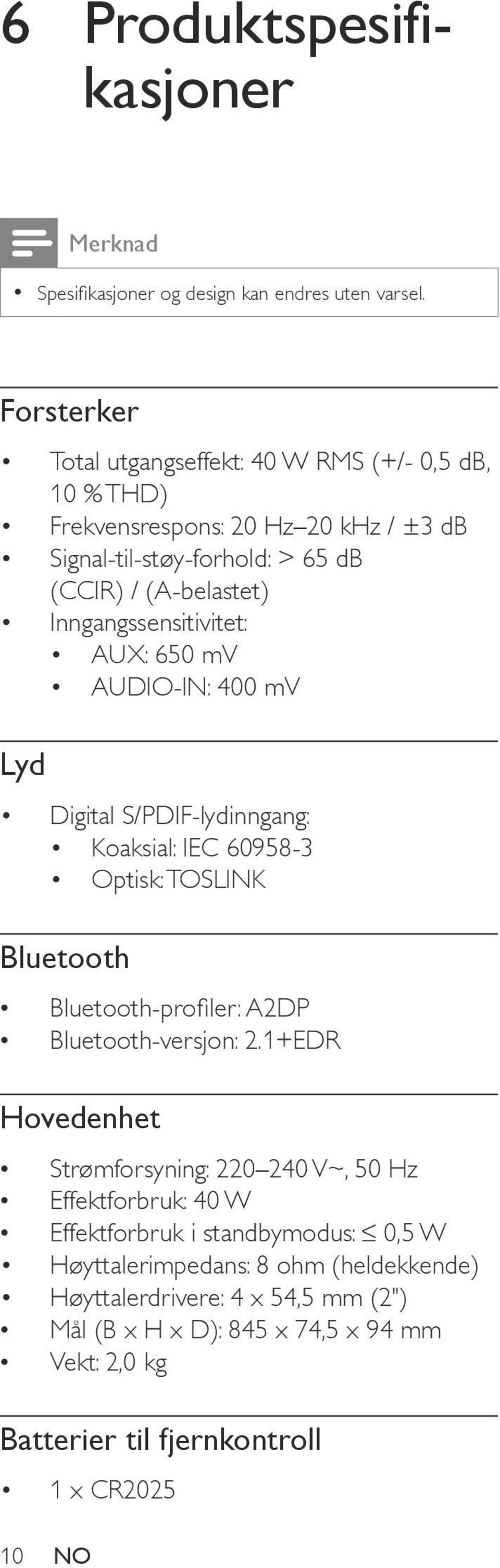 Inngangssensitivitet: AUX: 650 mv AUDIO-IN: 400 mv Lyd Digital S/PDIF-lydinngang: Koaksial: IEC 60958-3 Optisk: TOSLINK Bluetooth Bluetooth-profiler: A2DP