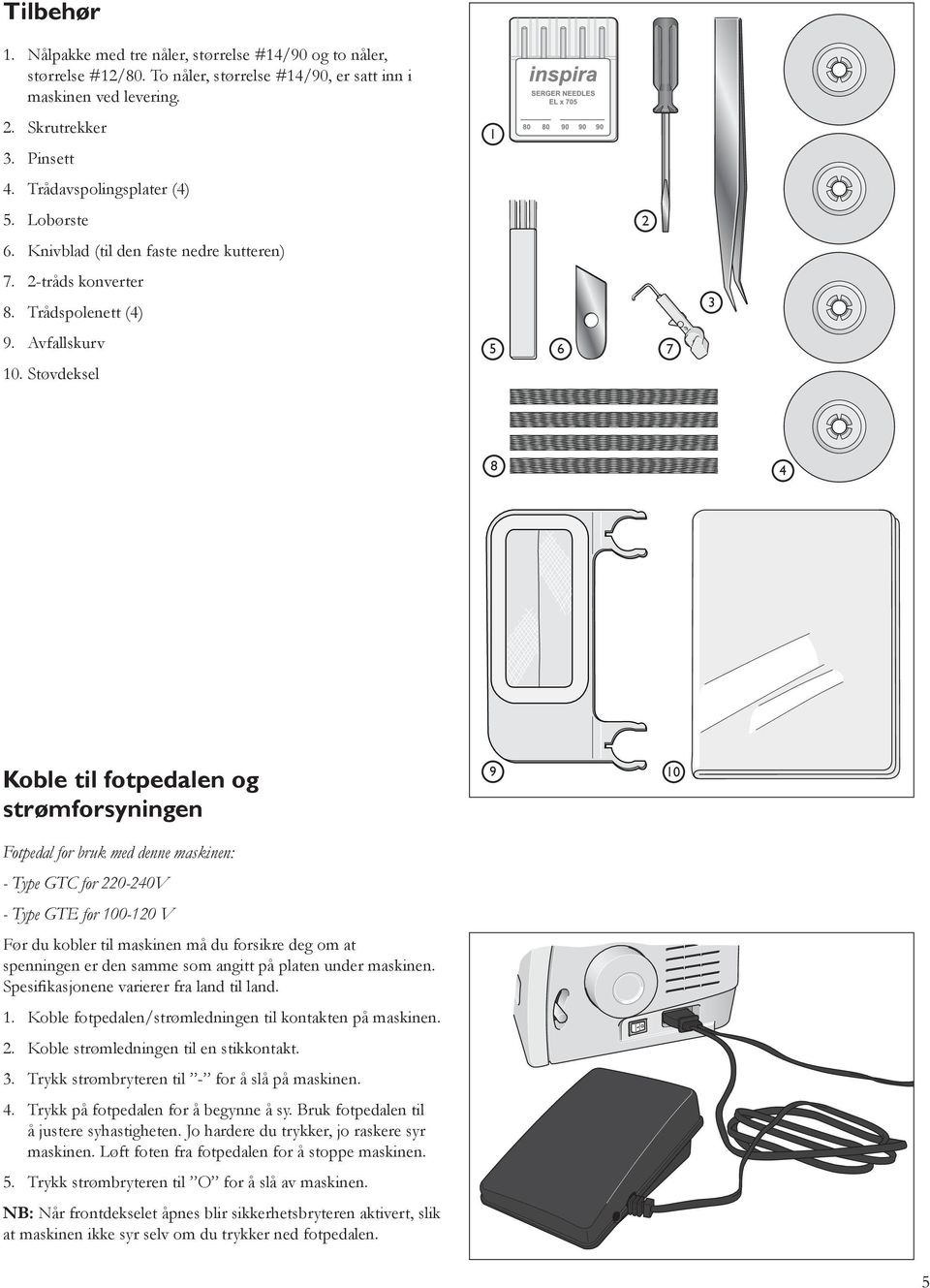 Støvdeksel 1 5 6 2 3 8 4 Koble til fotpedalen og strømforsyningen 9 10 Fotpedal for bruk med denne maskinen: - Type GTC for 220-240V - Type GTE for 100-120 V Før du kobler til maskinen må du forsikre