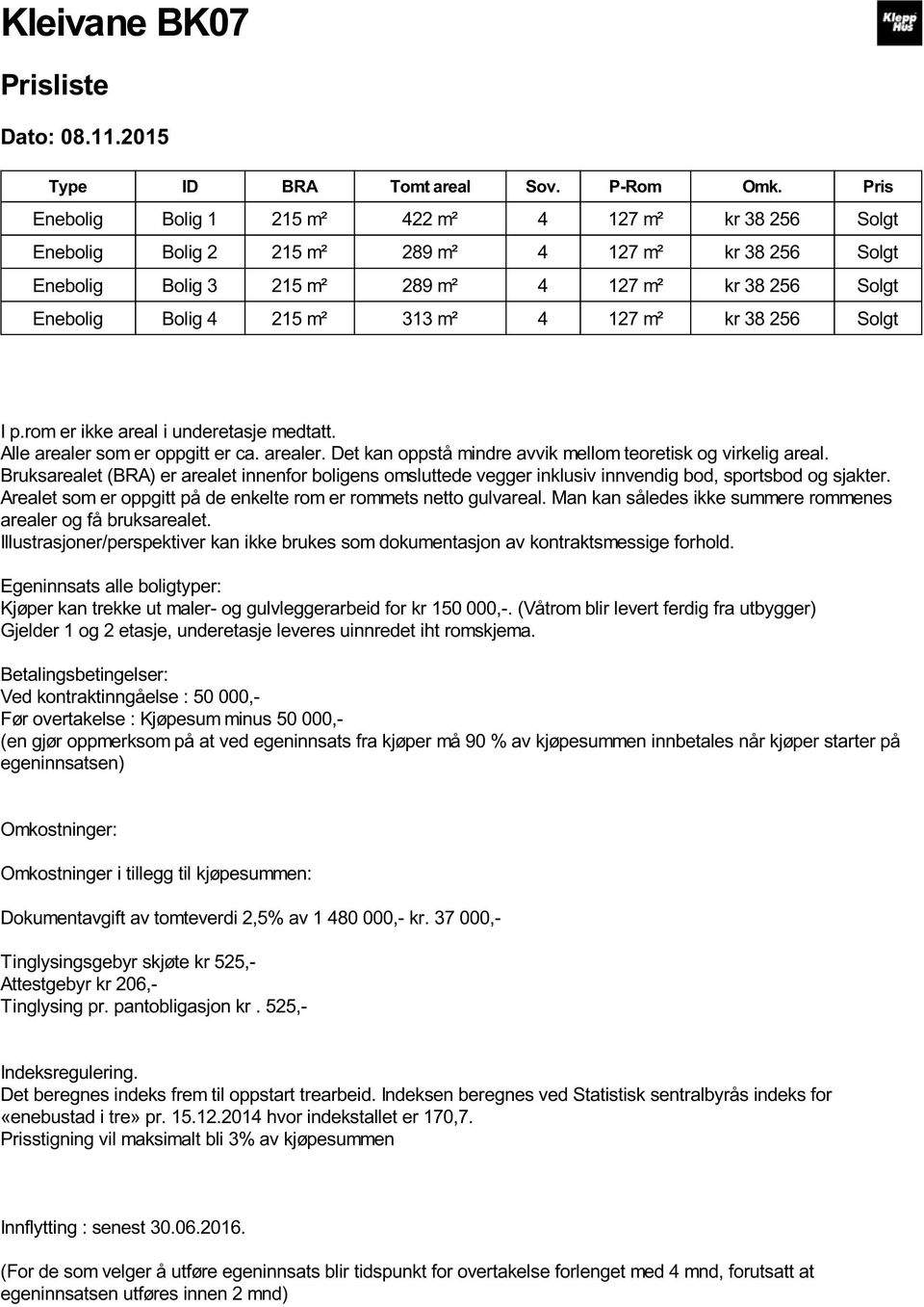 313 m² 4 127 m² kr 38 256 Solgt I p.rom er ikke areal i underetasje medtatt. Alle arealer som er oppgitt er ca. arealer. Det kan oppstå mindre avvik mellom teoretisk og virkelig areal.