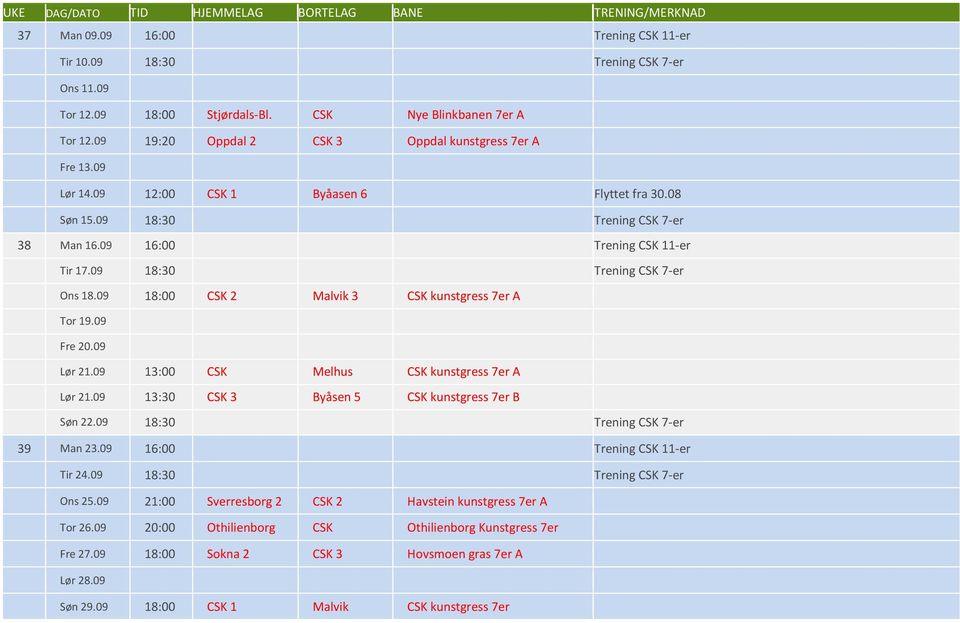 09 18:00 CSK 2 Malvik 3 CSK kunstgress 7er A Tor 19.09 Fre 20.09 Lør 21.09 13:00 CSK Melhus CSK kunstgress 7er A Lør 21.09 13:30 CSK 3 Byåsen 5 CSK kunstgress 7er B Søn 22.