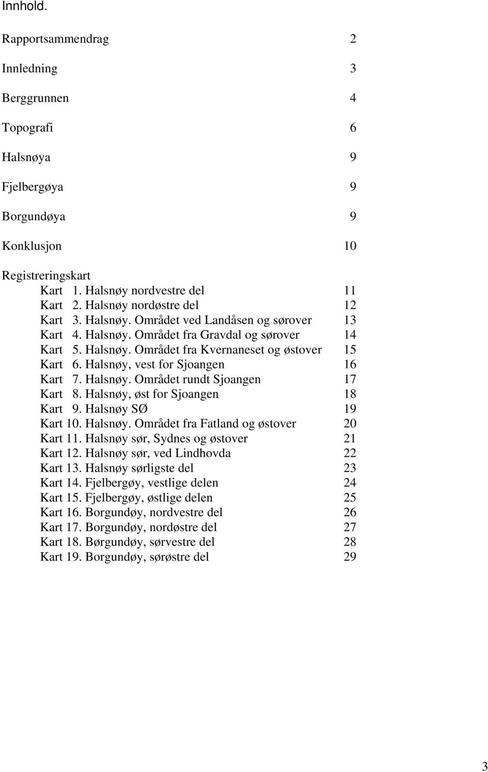 Halsnøy, vest for Sjoangen 16 Kart 7. Halsnøy. Området rundt Sjoangen 17 Kart 8. Halsnøy, øst for Sjoangen 18 Kart 9. Halsnøy SØ 19 Kart 10. Halsnøy. Området fra Fatland og østover 20 Kart 11.