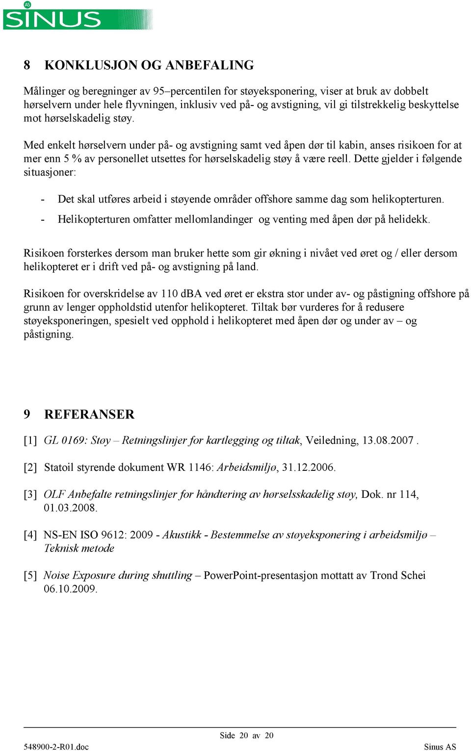 Med enkelt hørselvern under på- og avstigning samt ved åpen dør til kabin, anses risikoen for at mer enn 5 % av personellet utsettes for hørselskadelig støy å være reell.