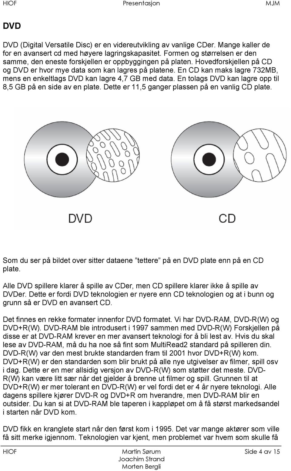 En CD kan maks lagre 732MB, mens en enkeltlags DVD kan lagre 4,7 GB med data. En tolags DVD kan lagre opp til 8,5 GB på en side av en plate. Dette er 11,5 ganger plassen på en vanlig CD plate.