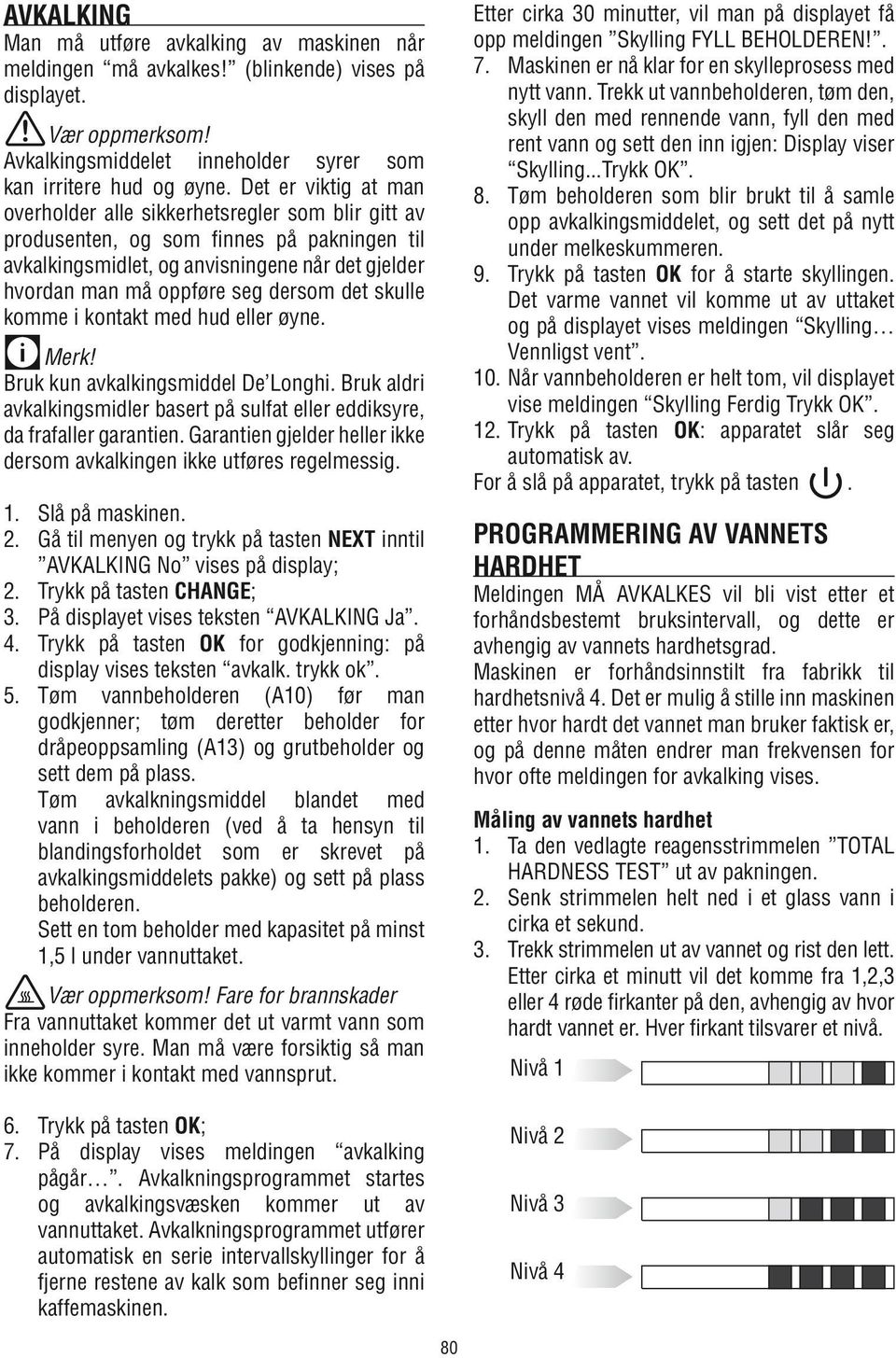 det skulle komme i kontakt med hud eller øyne. Merk! Bruk kun avkalkingsmiddel De Longhi. Bruk aldri avkalkingsmidler basert på sulfat eller eddiksyre, da frafaller garantien.