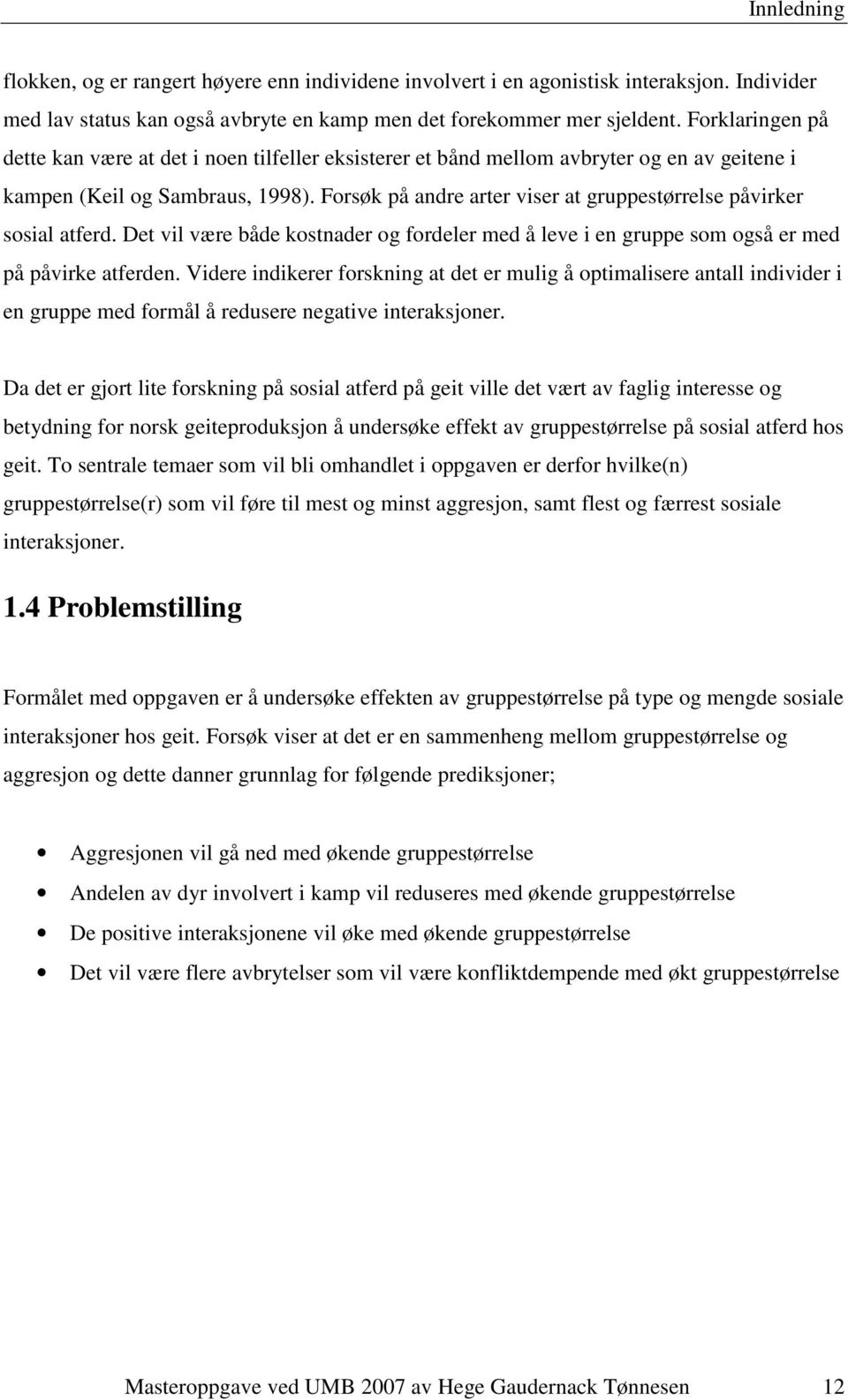 Forsøk på andre arter viser at gruppestørrelse påvirker sosial atferd. Det vil være både kostnader og fordeler med å leve i en gruppe som også er med på påvirke atferden.