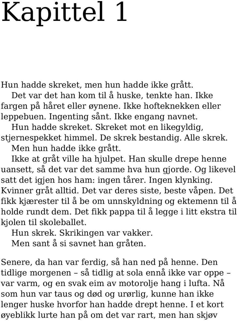 Han skulle drepe henne uansett, så det var det samme hva hun gjorde. Og likevel satt det igjen hos ham: ingen tårer. Ingen klynking. Kvinner gråt alltid. Det var deres siste, beste våpen.