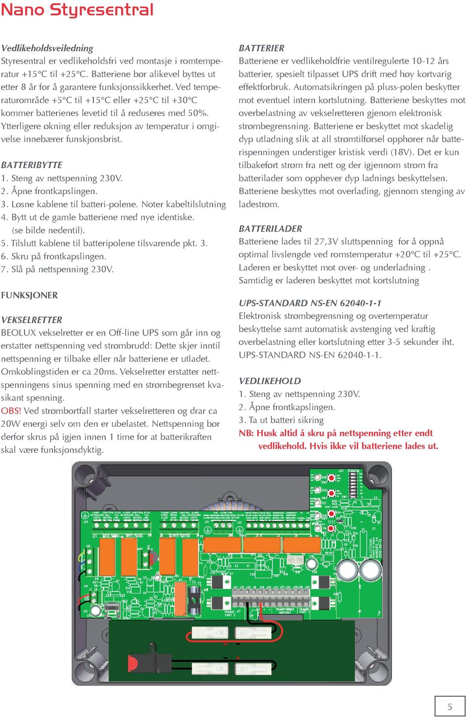 BATTERIBYTTE 1. Steng av nettspenning 230V. 2. Åpne frontkapslingen. 3. Løsne kablene til batteri-polene. Noter kabeltilslutning 4. Bytt ut de gamle batteriene med nye identiske. (se bilde nedentil).