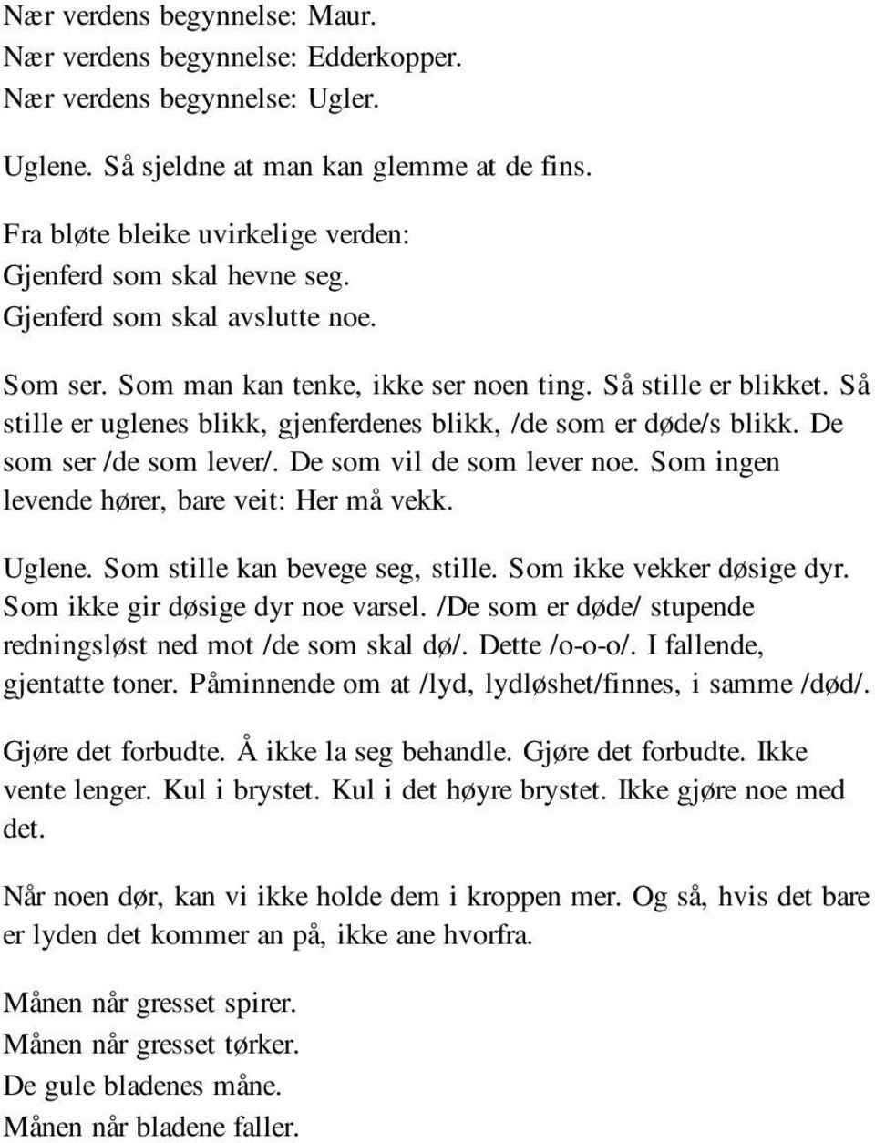 Så stille er uglenes blikk, gjenferdenes blikk, /de som er døde/s blikk. De som ser /de som lever/. De som vil de som lever noe. Som ingen levende hører, bare veit: Her må vekk. Uglene.