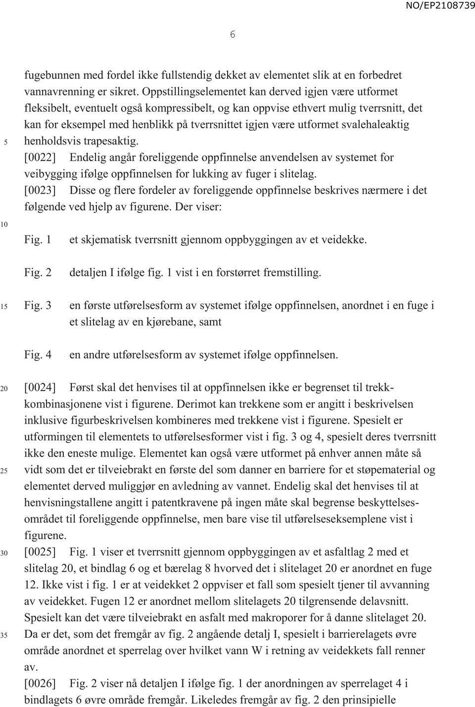 utformet svalehaleaktig henholdsvis trapesaktig. [0022] Endelig angår foreliggende oppfinnelse anvendelsen av systemet for veibygging ifølge oppfinnelsen for lukking av fuger i slitelag.