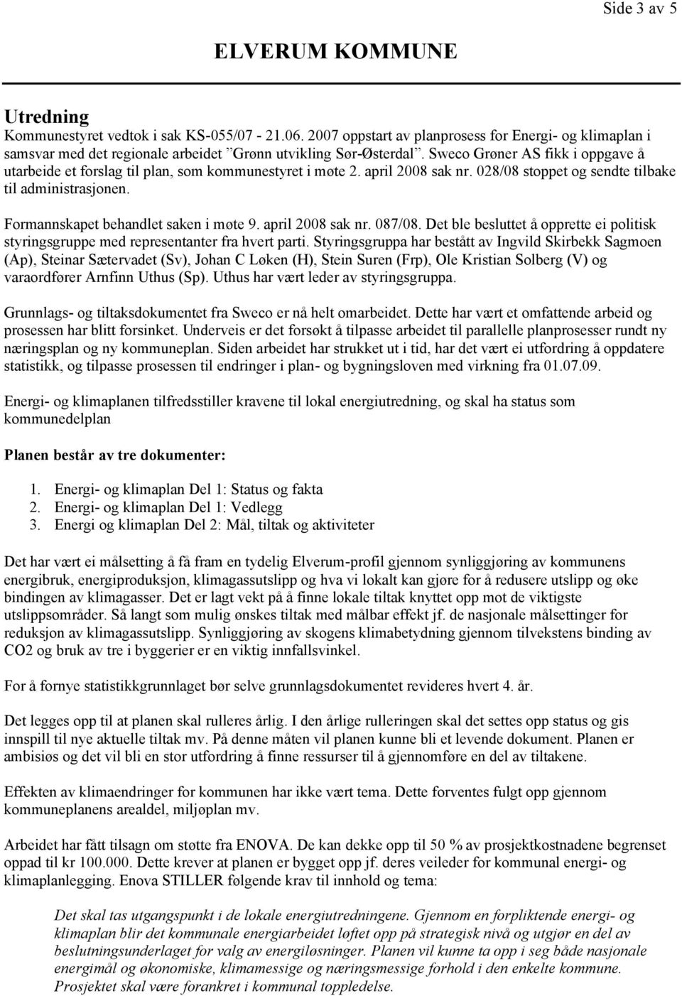 Sweco Grøner AS fikk i oppgave å utarbeide et forslag til plan, som kommunestyret i møte 2. april 2008 sak nr. 028/08 stoppet og sendte tilbake til administrasjonen.