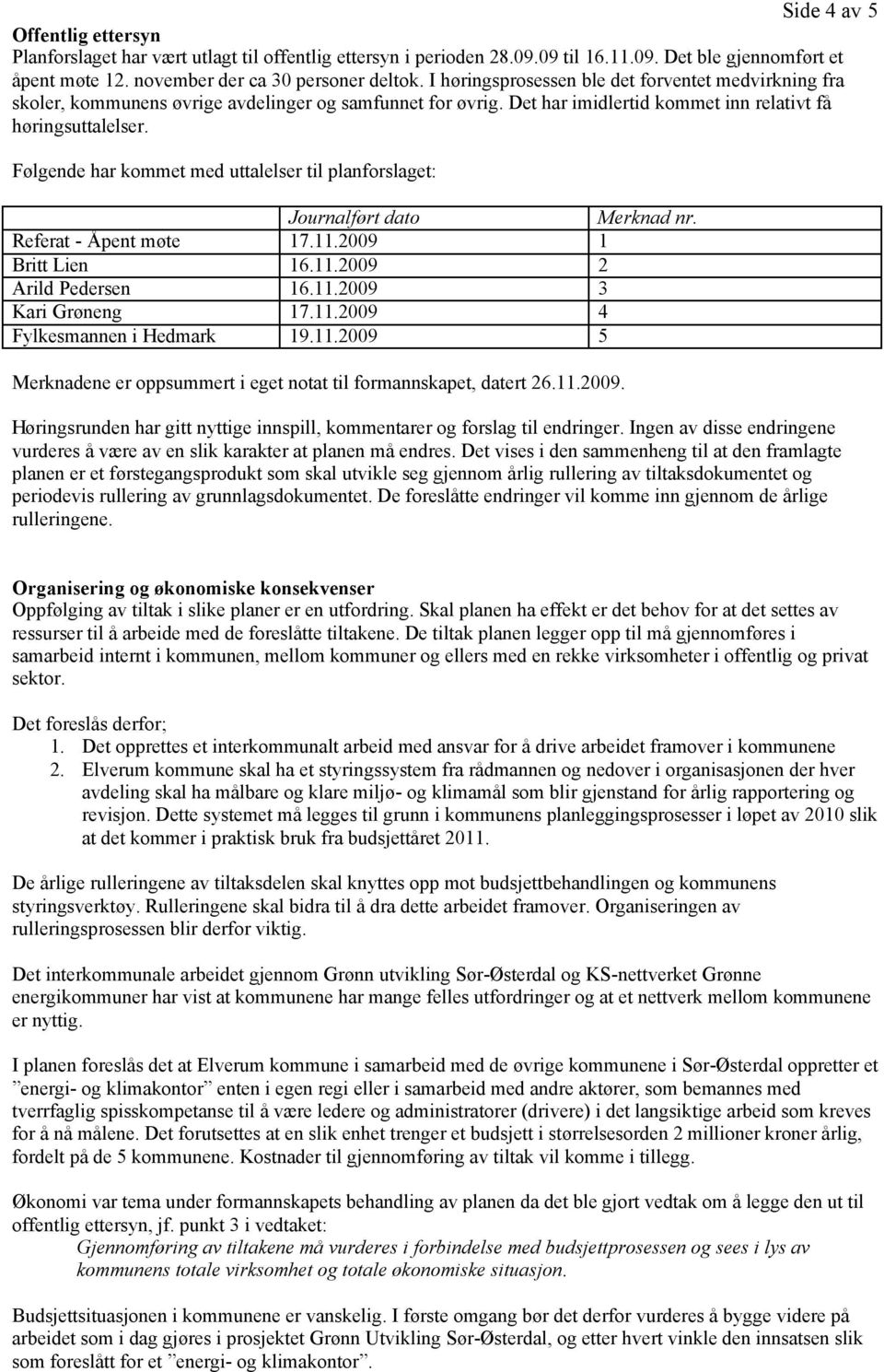 Følgende har kommet med uttalelser til planforslaget: Journalført dato Merknad nr. Referat - Åpent møte 17.11.2009 1 Britt Lien 16.11.2009 2 Arild Pedersen 16.11.2009 3 Kari Grøneng 17.11.2009 4 Fylkesmannen i Hedmark 19.