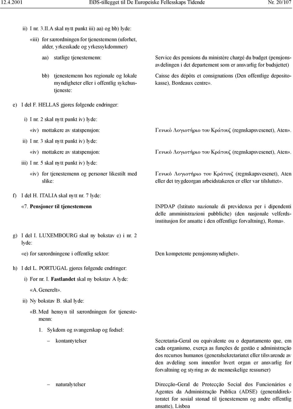 myndigheter eller i offentlig sykehustjeneste: Service des pensions du ministère chargé du budget (pensjonsavdelingen i det departement som er ansvarlig for budsjettet) Caisse des dépôts et