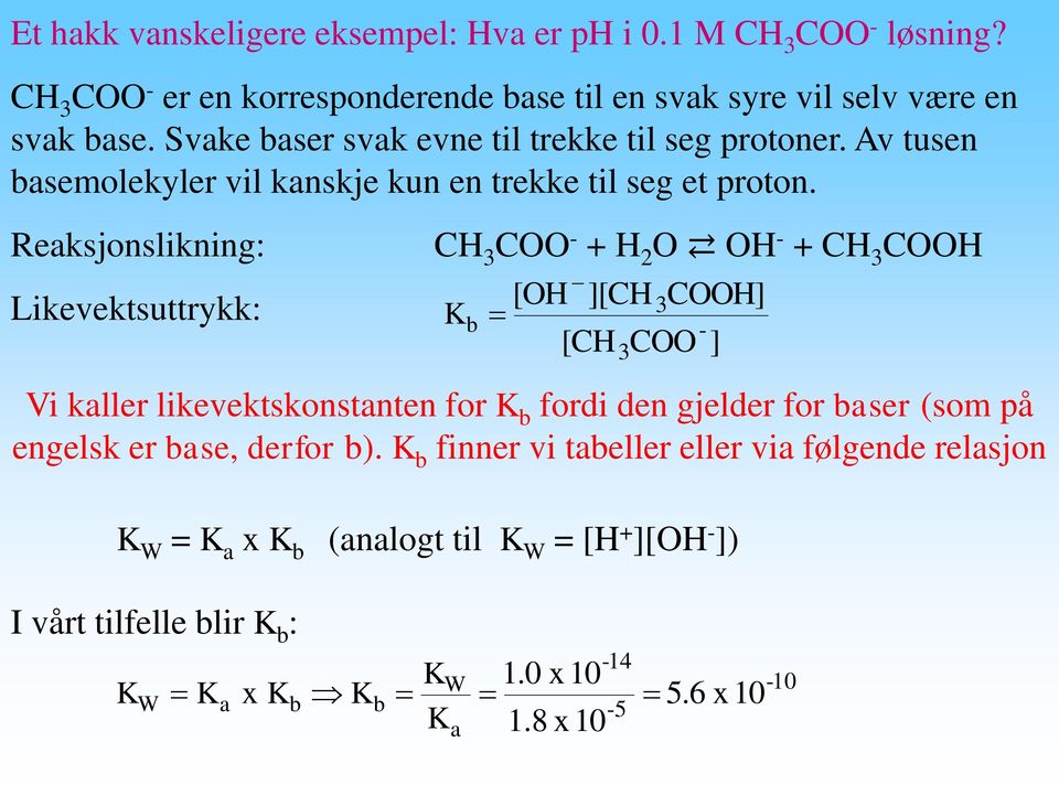 Reaksjonslikning: Likevektsuttrykk: CH 3 COO + H 2 O OH + CH 3 COOH K b [OH ][CH 3COOH] [CH COO ] Vi kaller likevektskonstanten for K b fordi den gjelder for baser