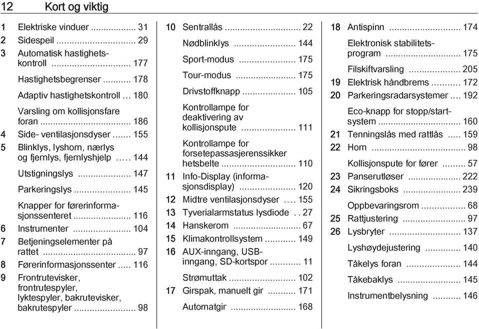 .. 116 6 Instrumenter... 104 7 Betjeningselementer på rattet... 97 8 Førerinformasjonssenter... 116 9 Frontrutevisker, frontrutespyler, lyktespyler, bakrutevisker, bakrutespyler... 98 10 Sentrallås.