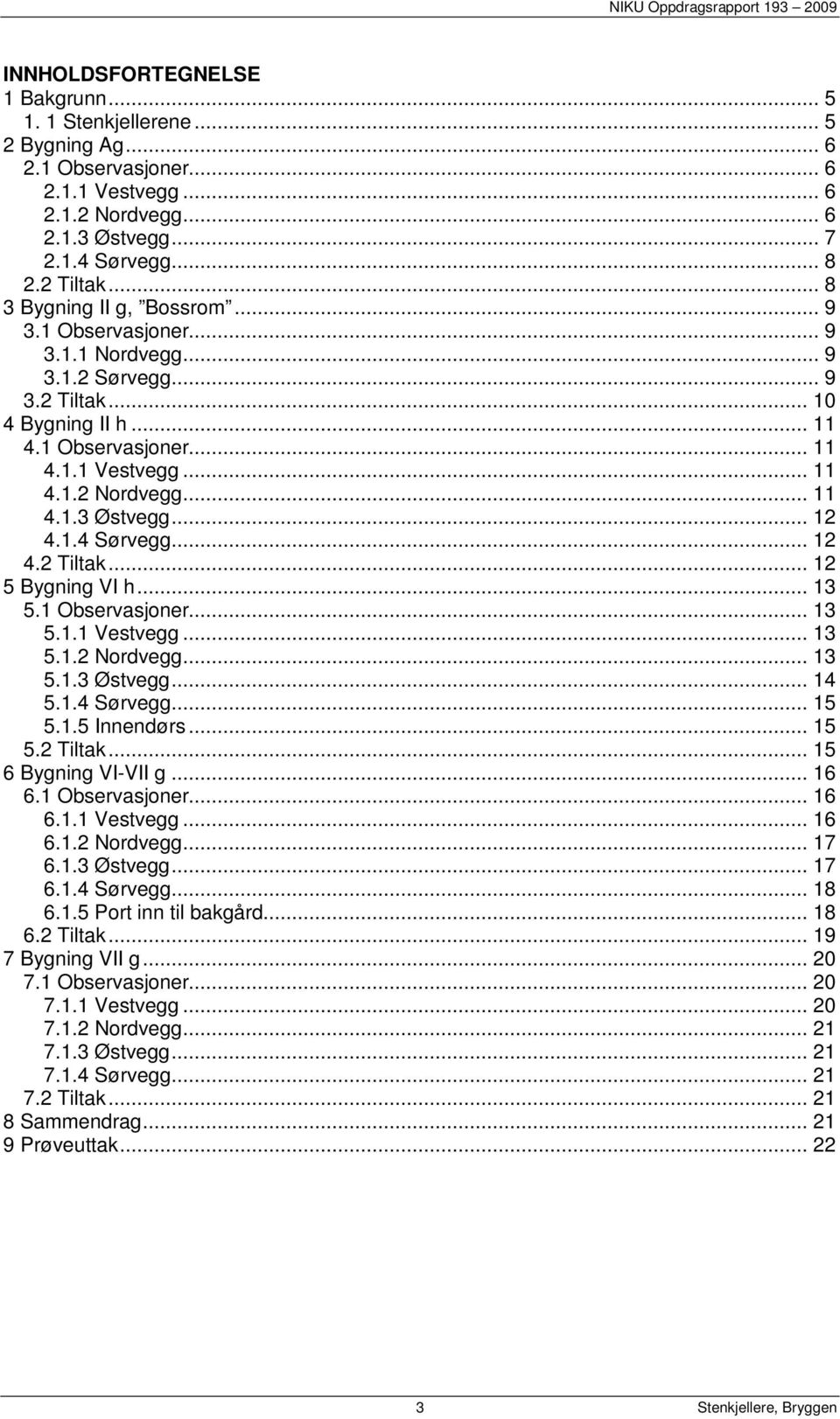 .. 12 4.1.4 Sørvegg... 12 4.2 Tiltak... 12 5 Bygning VI h... 13 5.1 Observasjoner... 13 5.1.1 Vestvegg... 13 5.1.2 Nordvegg... 13 5.1.3 Østvegg... 14 5.1.4 Sørvegg... 15 5.1.5 Innendørs... 15 5.2 Tiltak... 15 6 Bygning VI-VII g.