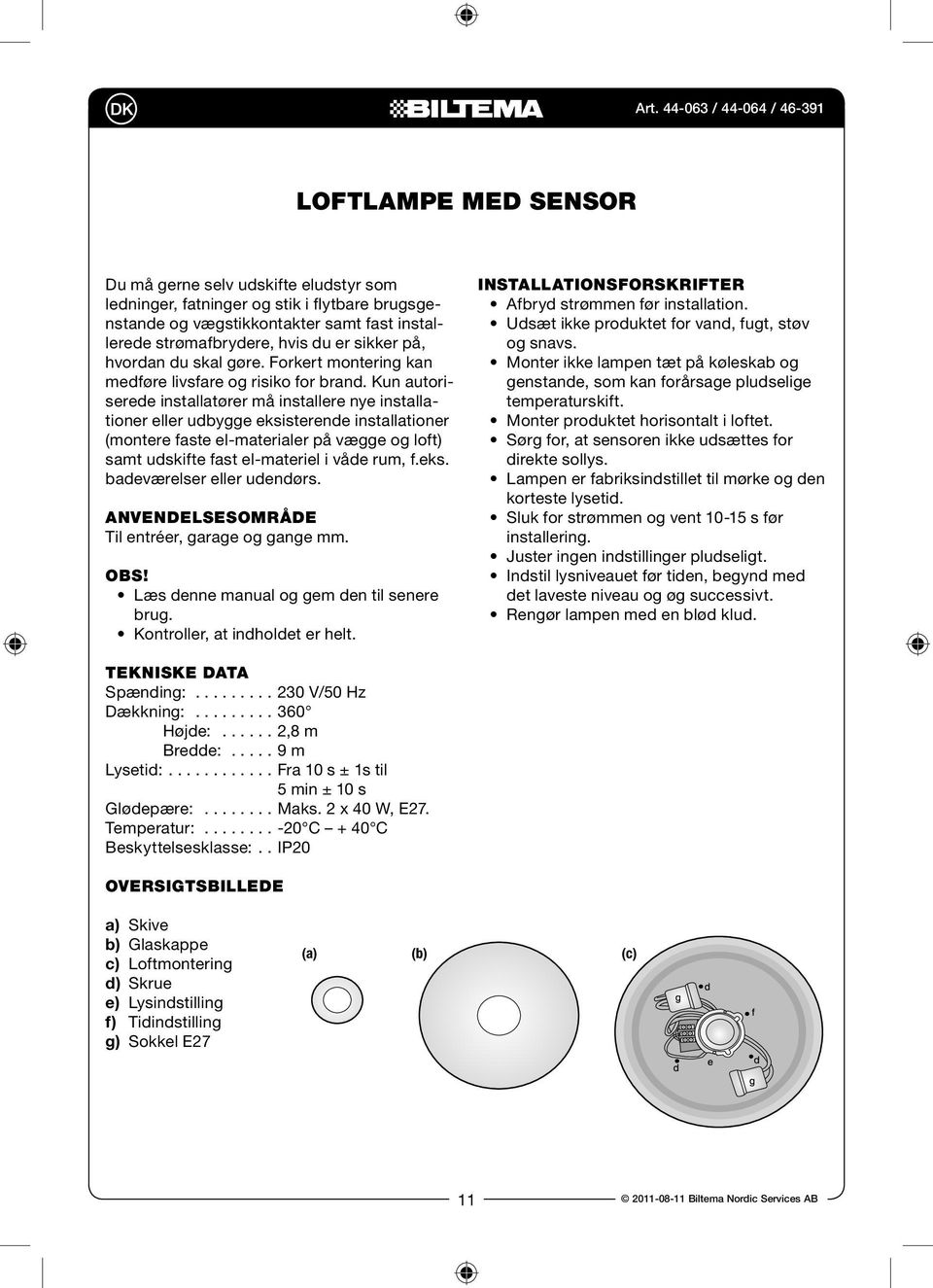 Kun autoriserede installatører må installere nye installationer eller udbygge eksisterende installationer (montere faste el-materialer på vægge og loft) samt udskifte fast el-materiel i våde rum, f.