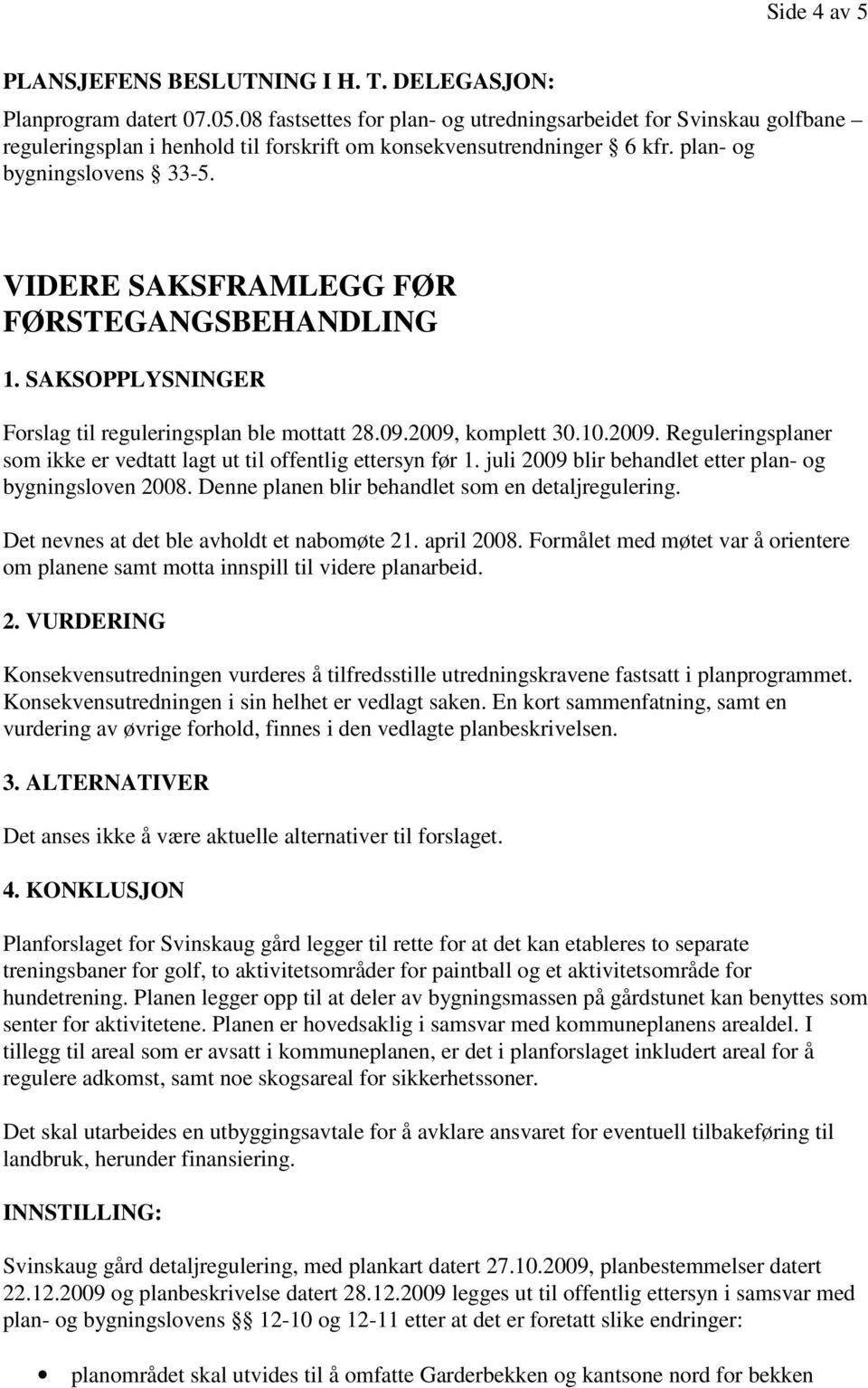 VIDERE SAKSFRAMLEGG FØR FØRSTEGANGSBEHANDLING 1. SAKSOPPLYSNINGER Forslag til reguleringsplan ble mottatt 28.09.2009, komplett 30.10.2009. Reguleringsplaner som ikke er vedtatt lagt ut til offentlig ettersyn før 1.