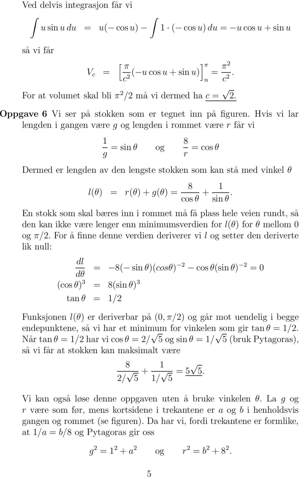 Hvis vi lar legde i gage være g og legde i rommet være r får vi g = si θ og 8 r = cos θ Dermed er legde av de legste stokke som ka stå med vikel θ l(θ) = r(θ) + g(θ) = 8 cos θ + si θ.