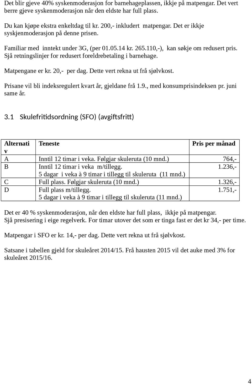 Sjå retningslinjer for redusert foreldrebetaling i barnehage. Matpengane er kr. 20,- per dag. Dette vert rekna ut frå sjølvkost. ane vil bli indeksregulert kvart år, gjeldane frå 1.9.