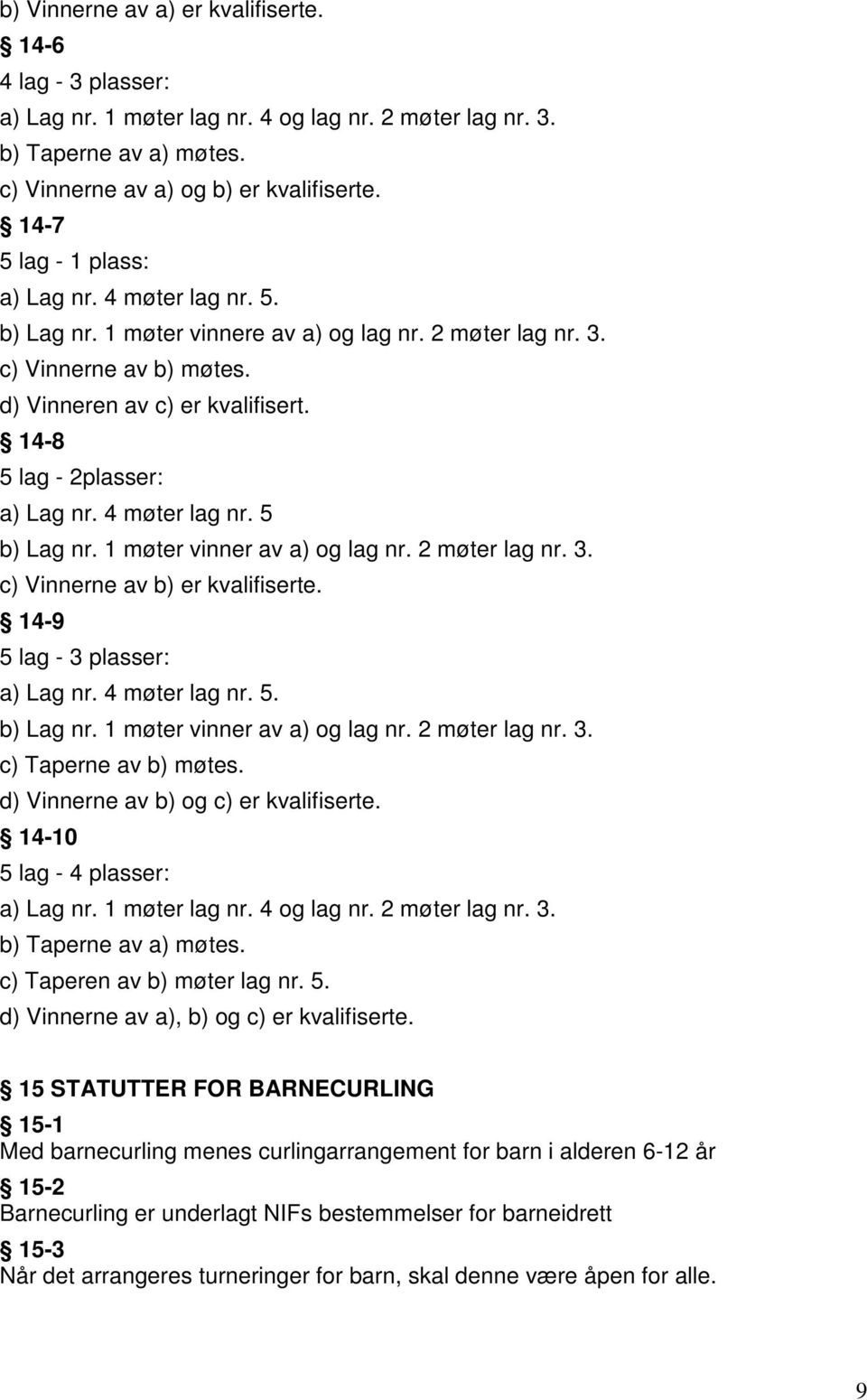 14-8 5 lag - 2plasser: a) Lag nr. 4 møter lag nr. 5 b) Lag nr. 1 møter vinner av a) og lag nr. 2 møter lag nr. 3. c) Vinnerne av b) er kvalifiserte. 14-9 5 lag - 3 plasser: a) Lag nr. 4 møter lag nr. 5. b) Lag nr. 1 møter vinner av a) og lag nr. 2 møter lag nr. 3. c) Taperne av b) møtes.