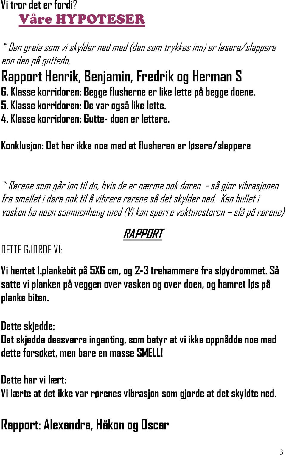 Konklusjon: Det har ikke noe med at flusheren er løsere/slappere * Rørene som går inn til do, hvis de er nærme nok døren - så gjør vibrasjonen fra smellet i døra nok til å vibrere rørene så det