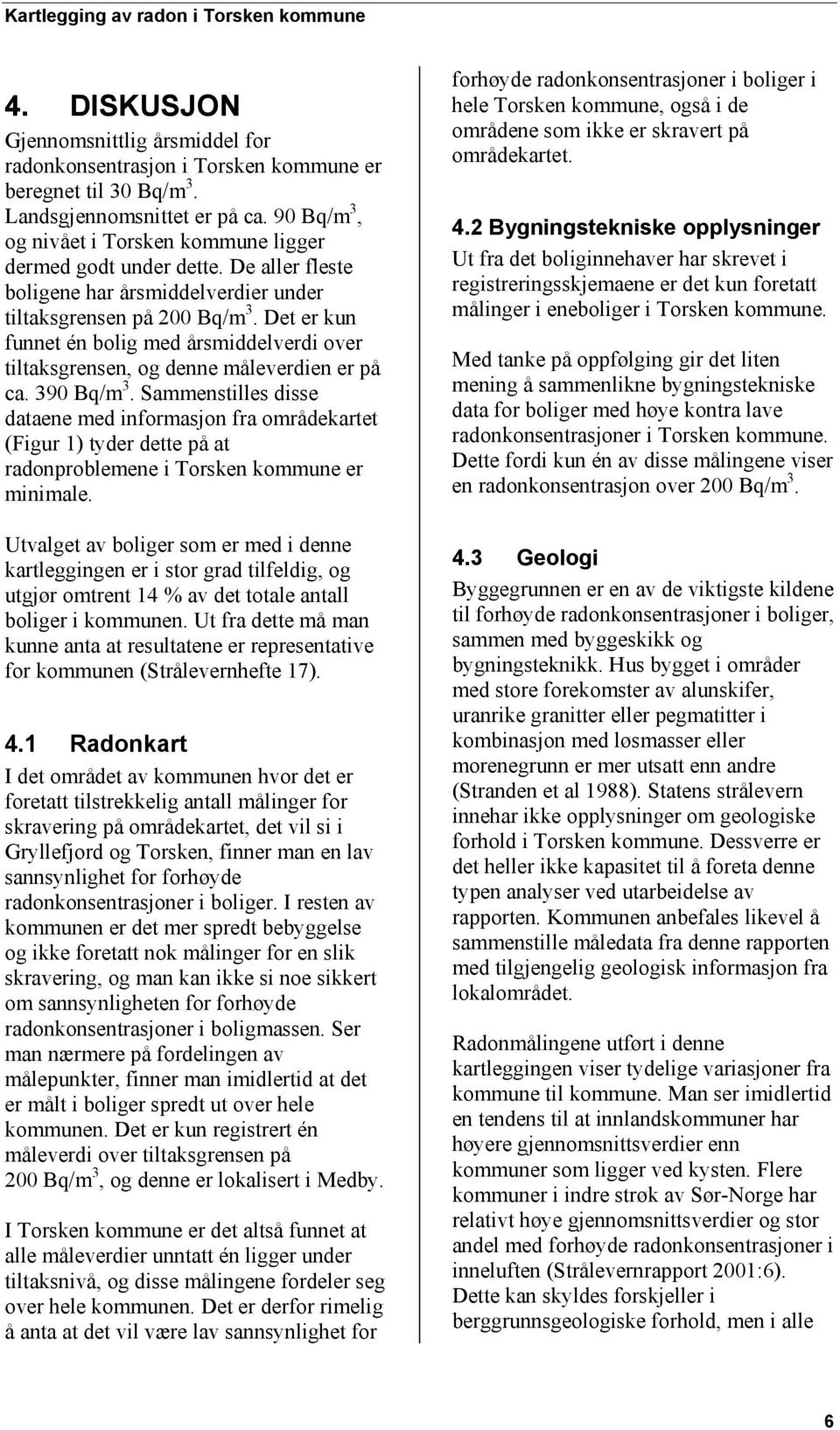 Det er kun funnet én bolig med årsmiddelverdi over tiltaksgrensen, og denne måleverdien er på ca. 390 Bq/m 3.