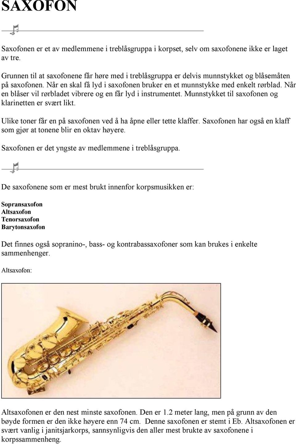 Når en blåser vil rørbladet vibrere og en får lyd i instrumentet. Munnstykket til saxofonen og klarinetten er svært likt. Ulike toner får en på saxofonen ved å ha åpne eller tette klaffer.