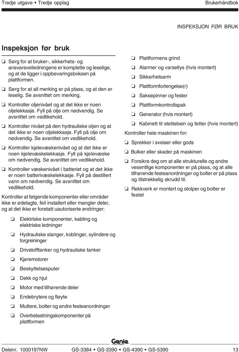 Fyll på olje om nødvendig. Se avsnittet om vedlikehold. Kontroller nivået på den hydrauliske oljen og at det ikke er noen oljelekkasje. Fyll på olje om nødvendig. Se avsnittet om vedlikehold. Kontroller kjølevæskenivået og at det ikke er noen kjølevæskelekkasje.