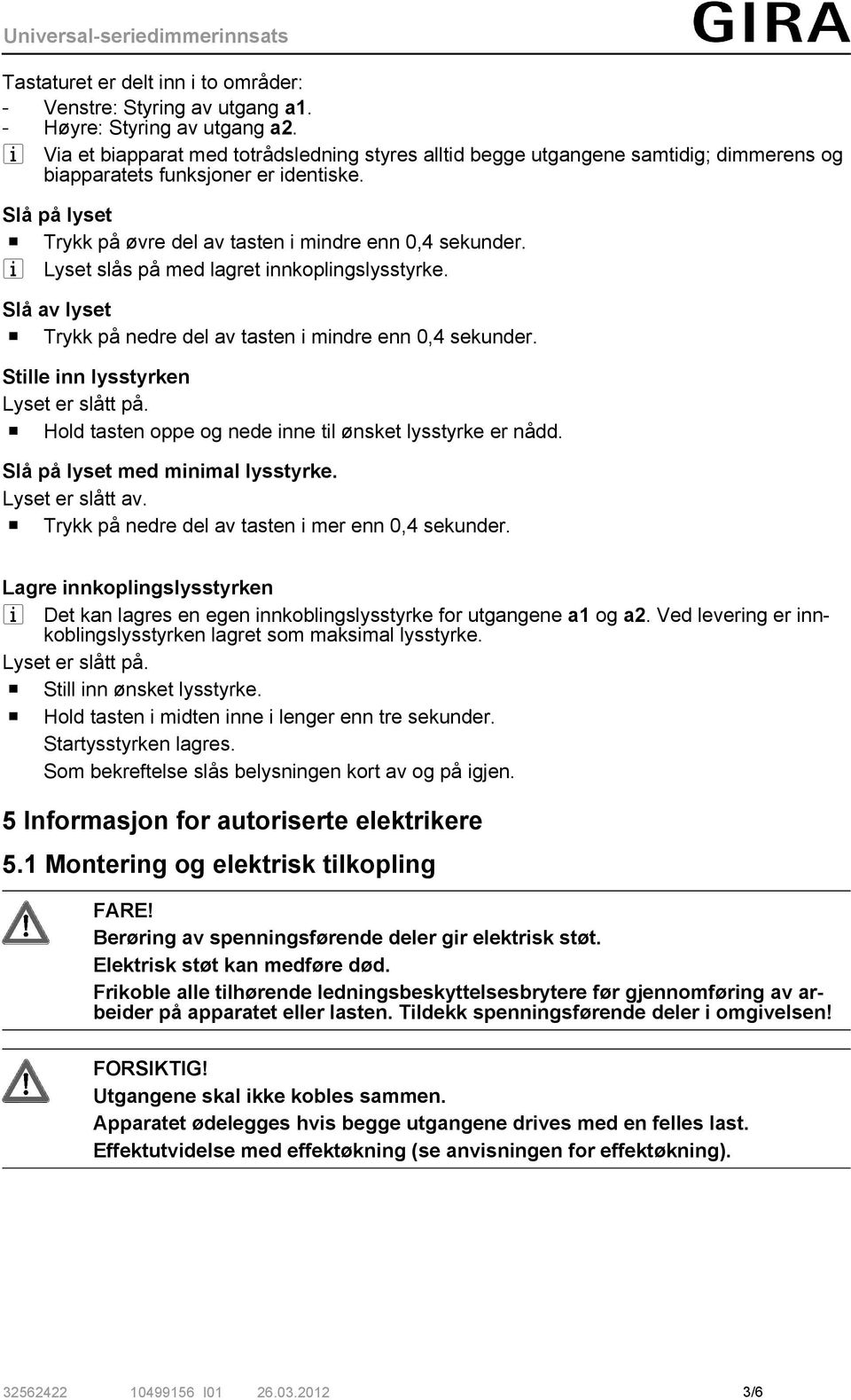 i Lyset slås på med lagret innkoplingslysstyrke. Slå av lyset o Trykk på nedre del av tasten i mindre enn 0,4 sekunder. Stille inn lysstyrken Lyset er slått på.