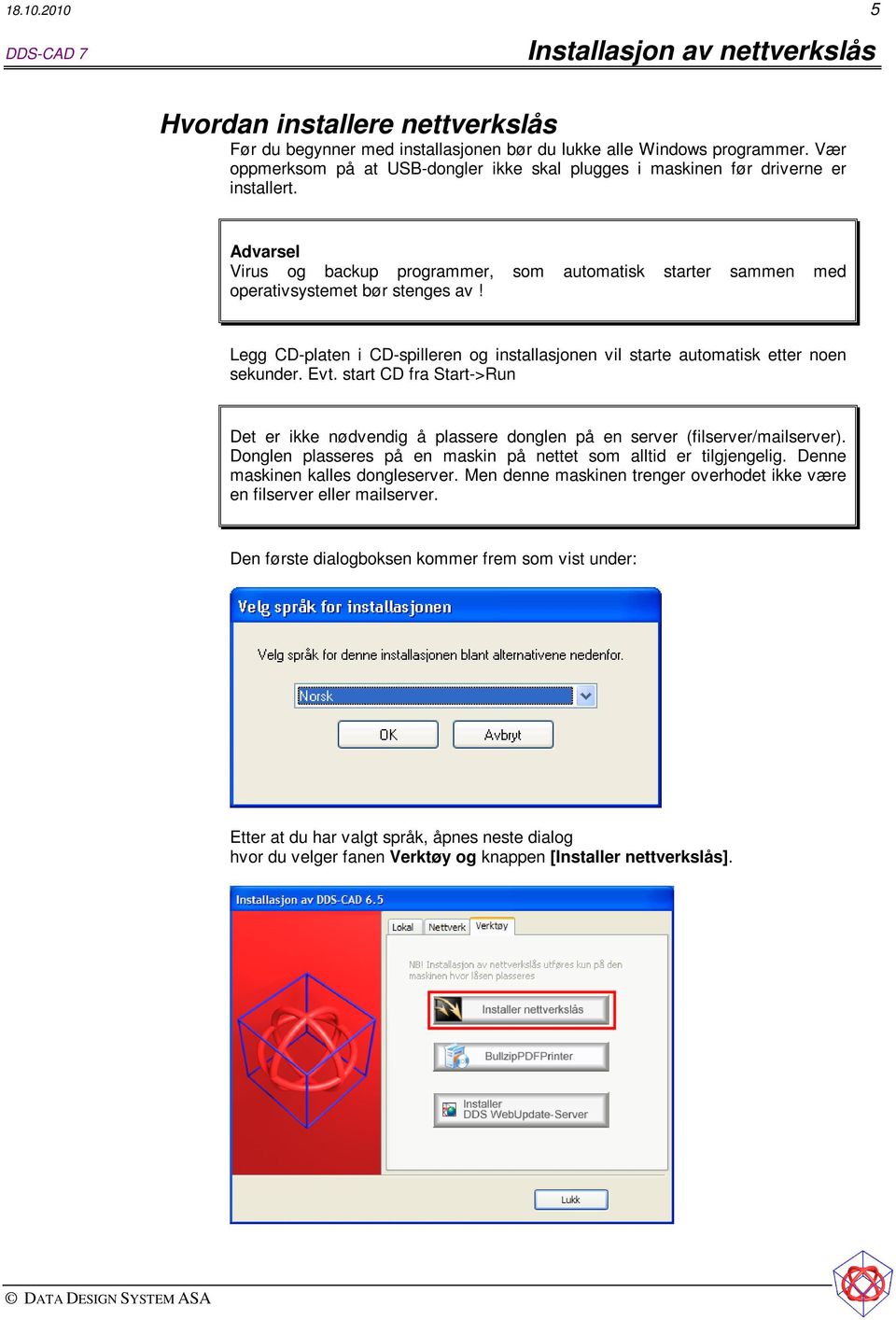 Legg CD-platen i CD-spilleren og installasjonen vil starte automatisk etter noen sekunder. Evt. start CD fra Start->Run Det er ikke nødvendig å plassere donglen på en server (filserver/mailserver).