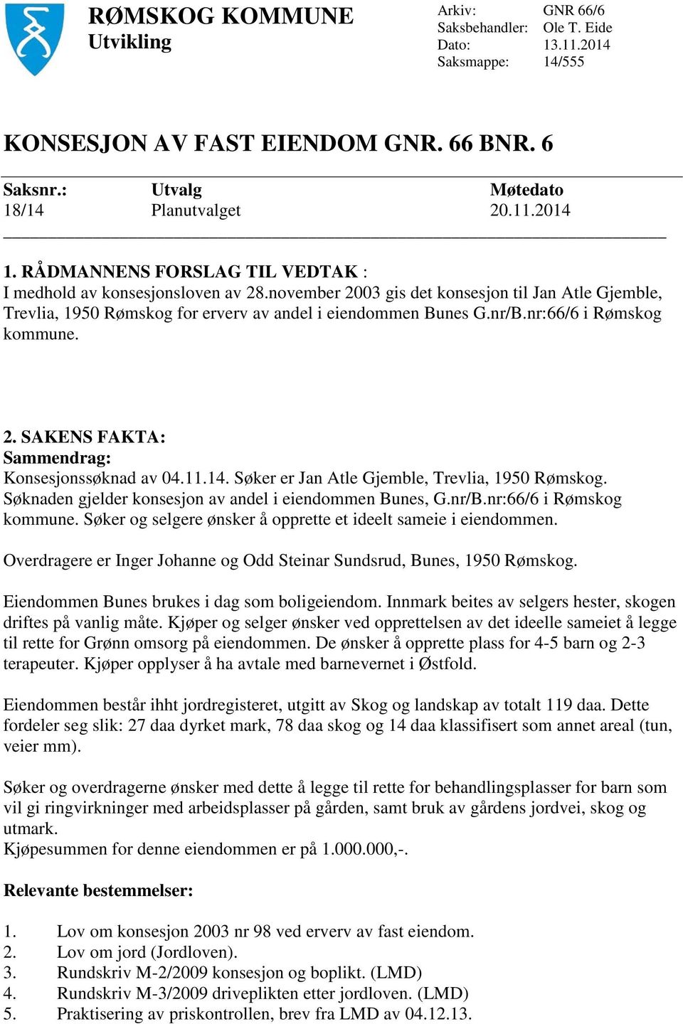 nr:66/6 i Rømskog kommune. 2. SAKENS FAKTA: Sammendrag: Konsesjonssøknad av 04.11.14. Søker er Jan Atle Gjemble, Trevlia, 1950 Rømskog. Søknaden gjelder konsesjon av andel i eiendommen Bunes, G.nr/B.